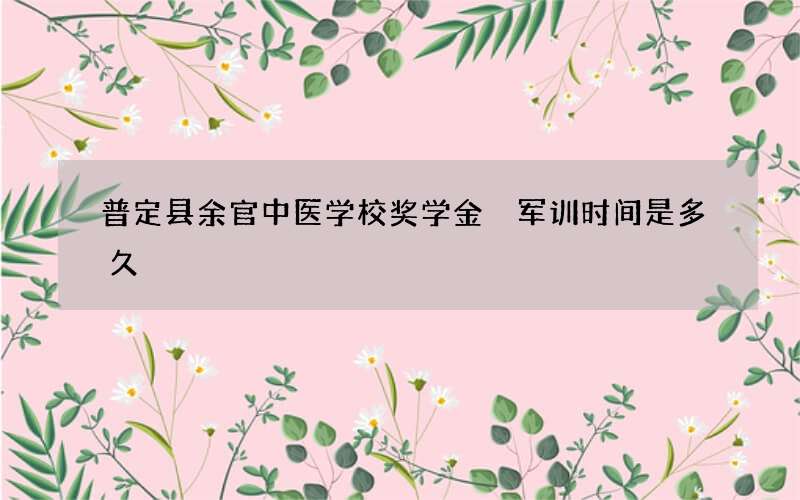 普定县余官中医学校奖学金 军训时间是多久